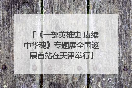 《一部英雄史 赓续中华魂》专题展全国巡展首站在天津举行