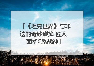 《坦克世界》与非遗的奇妙碰撞 匠人面塑C系战神