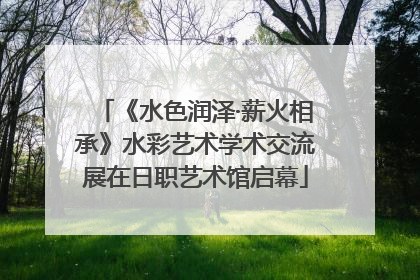 《水色润泽·薪火相承》水彩艺术学术交流展在日职艺术馆启幕