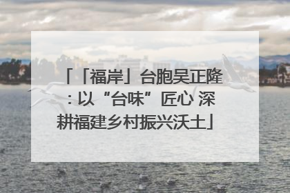 「福岸」台胞吴正隆：以“台味”匠心 深耕福建乡村振兴沃土