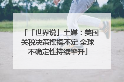「世界说」土媒：美国关税决策摇摆不定 全球不确定性持续攀升