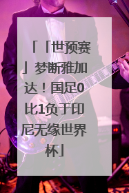 「世预赛」梦断雅加达！国足0比1负于印尼无缘世界杯