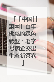 「中国甘肃网」百年佛慈的绿色转型：老字号药企交出生态新答卷