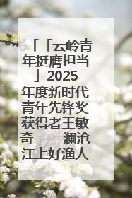 「云岭青年挺膺担当」2025年度新时代青年先锋奖获得者王敏奇——澜沧江上好渔人