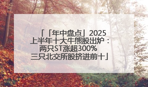 「年中盘点」2025上半年十大牛熊股出炉：两只ST涨超300% 三只北交所股挤进前十