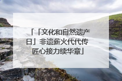 「文化和自然遗产日」非遗薪火代代传 匠心接力续华章