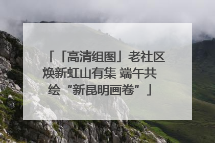 「高清组图」老社区焕新虹山有集 端午共绘“新昆明画卷”