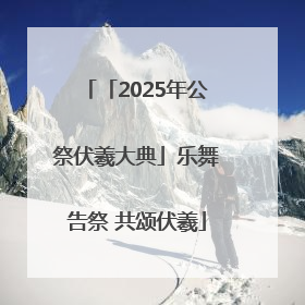 「2025年公祭伏羲大典」乐舞告祭 共颂伏羲