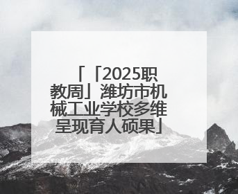 「2025职教周」潍坊市机械工业学校多维呈现育人硕果