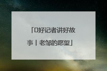  好记者讲好故事丨老邹的愿望