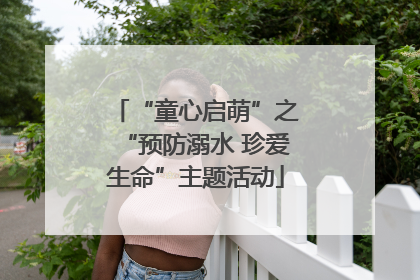 “童心启萌”之“预防溺水 珍爱生命”主题活动