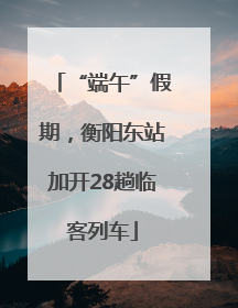 “端午”假期，衡阳东站加开28趟临客列车