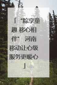 “粽享童趣 移心相伴” 河南移动让心级服务更暖心