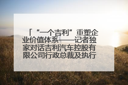 “一个吉利”重塑企业价值体系——记者独家对话吉利汽车控股有限公司行政总裁及执行董事桂生悦