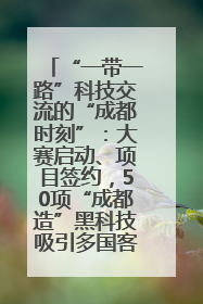 “一带一路”科技交流的“成都时刻”：大赛启动、项目签约，50项“成都造”黑科技吸引多国客商