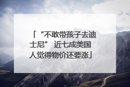 “不敢带孩子去迪士尼” 近七成美国人觉得物价还要涨