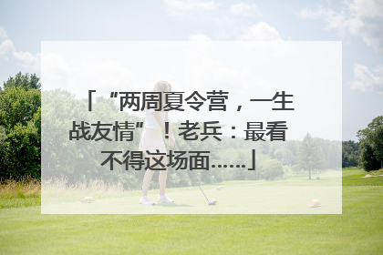 “两周夏令营，一生战友情”！老兵：最看不得这场面……