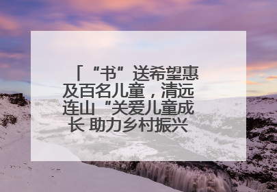 “书”送希望惠及百名儿童，清远连山“关爱儿童成长 助力乡村振兴”主题活动举办