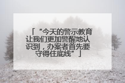 “今天的警示教育让我们更加警醒地认识到，办案者首先要守得住底线”