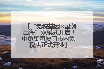 “免税基因×国潮出海”双模式开启！中免集团厦门市内免税店正式开业