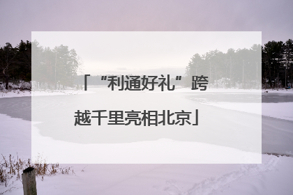“利通好礼”跨越千里亮相北京