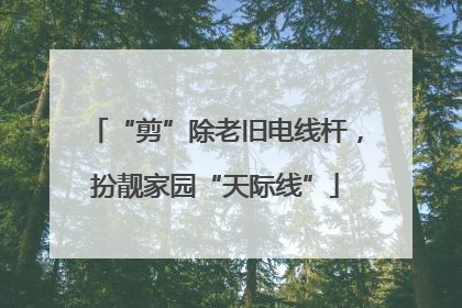 “剪”除老旧电线杆，扮靓家园“天际线”