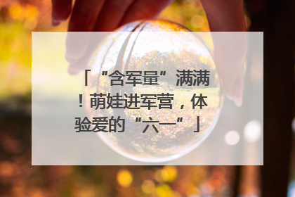“含军量”满满！萌娃进军营，体验爱的“六一”
