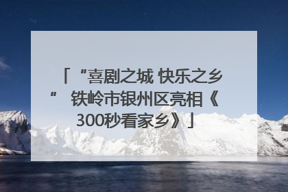 “喜剧之城 快乐之乡” 铁岭市银州区亮相《300秒看家乡》