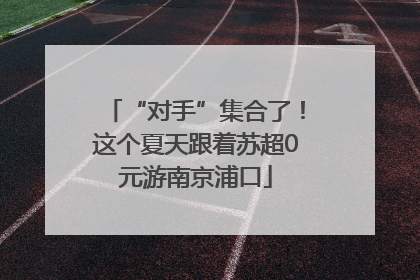 “对手”集合了！这个夏天跟着苏超0元游南京浦口