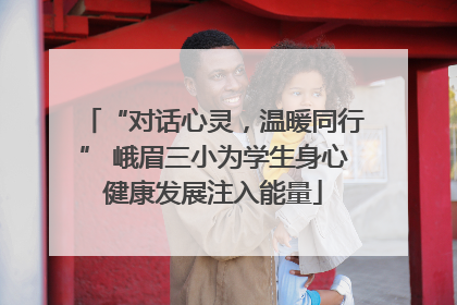 “对话心灵，温暖同行” 峨眉三小为学生身心健康发展注入能量
