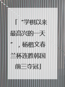 “学棋以来最高兴的一天”，杨楷文春兰杯连胜韩国前三夺冠