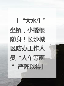 “大水牛”坐镇，小撬棍随身！长沙城区防办工作人员“人车等雨”严阵以待