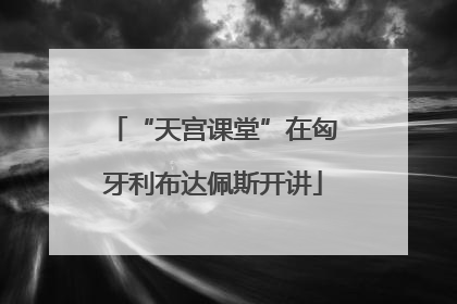 “天宫课堂”在匈牙利布达佩斯开讲