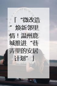 “微改造”焕新邻里情！温州鹿城推进“巷弄里的安居计划”