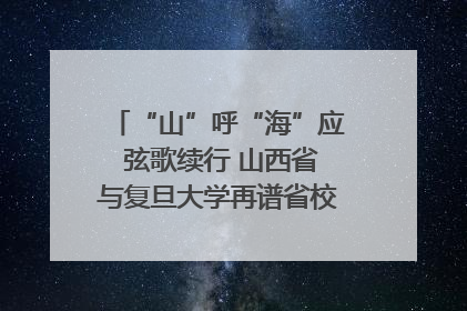 “山”呼“海”应 弦歌续行 山西省与复旦大学再谱省校合作新篇章