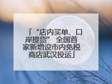 “店内买单、口岸提货” 全国首家新增设市内免税商店武汉投运