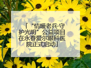 “情暖老兵·守护光明”公益项目在永春爱尔眼科医院正式启动