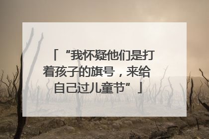 “我怀疑他们是打着孩子的旗号，来给自己过儿童节”