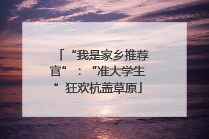 “我是家乡推荐官”：“准大学生”狂欢杭盖草原