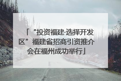 “投资福建·选择开发区”福建省招商引资推介会在福州成功举行