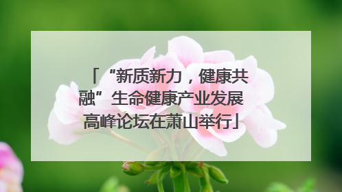 “新质新力，健康共融”生命健康产业发展高峰论坛在萧山举行
