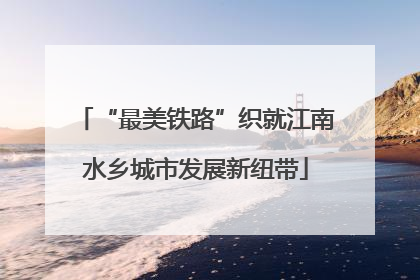 “最美铁路”织就江南水乡城市发展新纽带