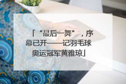 “最后一舞”，序幕已开——记羽毛球奥运冠军黄雅琼
