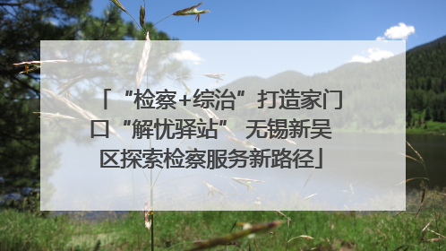 “检察+综治”打造家门口“解忧驿站” 无锡新吴区探索检察服务新路径