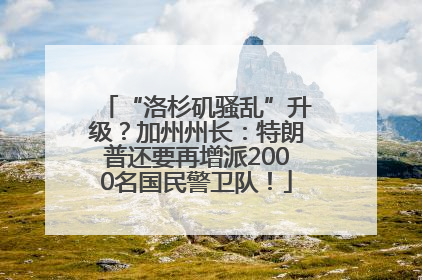 “洛杉矶骚乱”升级？加州州长：特朗普还要再增派2000名国民警卫队！