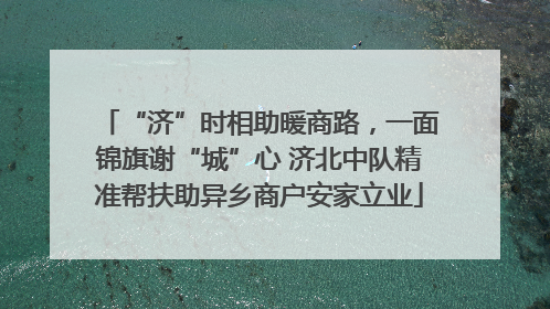 “济”时相助暖商路，一面锦旗谢“城”心 济北中队精准帮扶助异乡商户安家立业