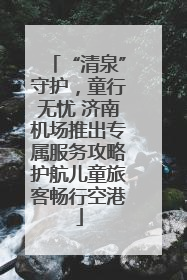 “清泉”守护，童行无忧 济南机场推出专属服务攻略护航儿童旅客畅行空港