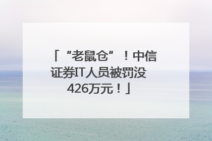“老鼠仓”！中信证券IT人员被罚没426万元！