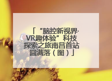 “脑控新视界·VR趣体验”科技探索之旅南昌首站圆满落（图）