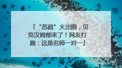 “苏超”火出圈，贝克汉姆都来了！网友打趣：这是名师一对一
